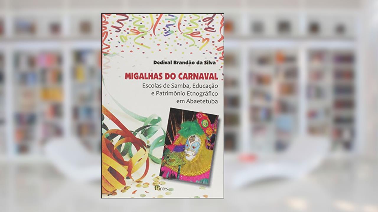 Migalhas do Carnaval. Escolas de Samba, Educação e Patrimônio Etnográfico em Abaetetuba, do autor Dedival Brandão da Silva