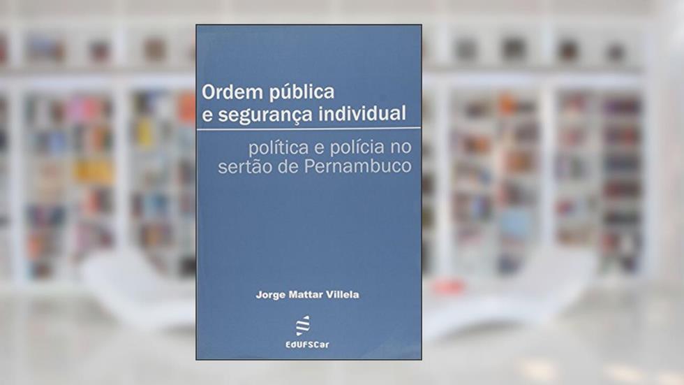 Ordem pública e segurança individual: Política e Polícia no Sertão de Pernambuco, do autor Jorge Mattar Villela