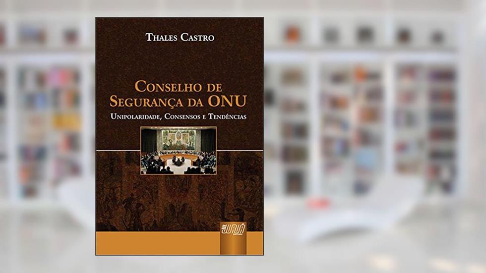 Conselho de Segurança da ONU - Unipolaridade, Consensos e Tendências, do autor Thales Castro