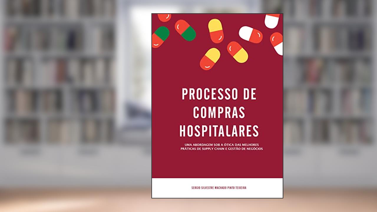PROCESSO DE COMPRAS HOSPITALARES - Uma abordagem sob a ótica das melhores práticas de supply chain e gestão de negócios, do autor Sergio Silvestre Teixeira