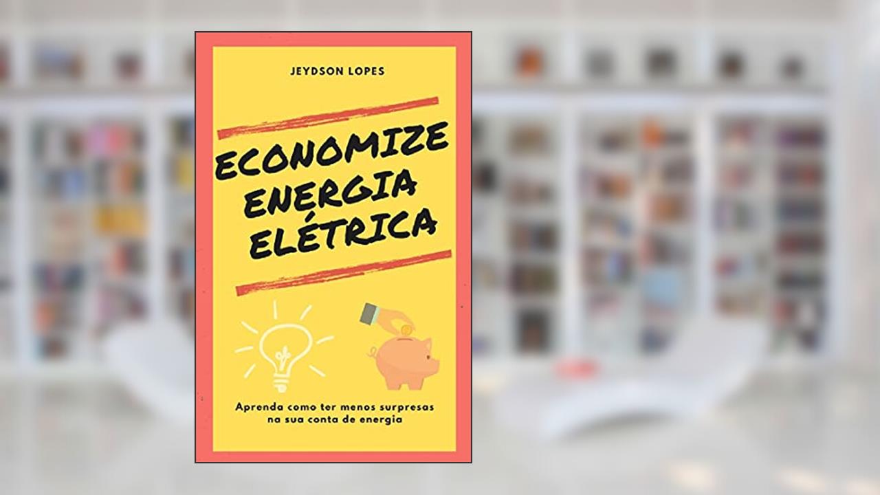 ECONOMIZE ENERGIA ELÉTRICA: Aprenda como ter menos surpresas na sua conta de energia, do autor Jeydson Lopes