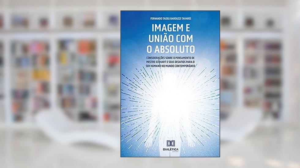 Imagem e união com o absoluto: considerações sobre o pensamento de Mestre Eckhart e seus desafios para o ser humano no mundo contemporâneo, do autor Fernando Tadeu Barduzzi Tavares