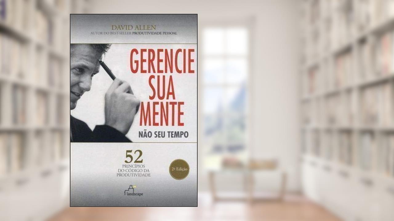 Gerencie Sua Mente, Nao Seu Tempo - 52 Principios, do autor David Allen