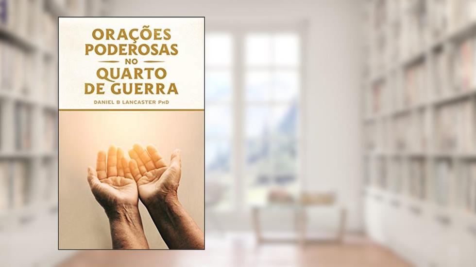 Orações Poderosas no Quarto de Guerra: Aprendendo a Orar como um Poderoso Guerreiro de Oração, do autor Daniel B Lancaster