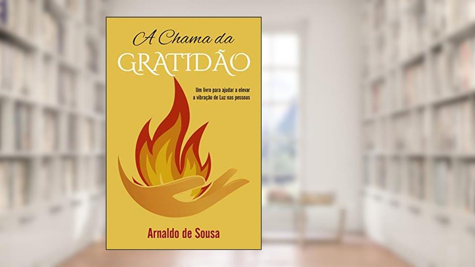 A Chama da Gratidão: um Livro Para Ajudar a Elevar a Vibração de Luz nas Pessoas, do autor Arnaldo de Sousa