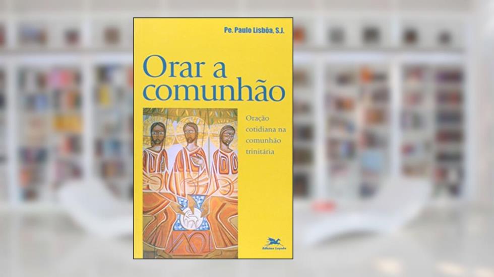 Orar a Comunhão. Oração Cotidiana Para Comunhão Trinitária. Exercícios Inacianos, do autor Paulo Lisboa