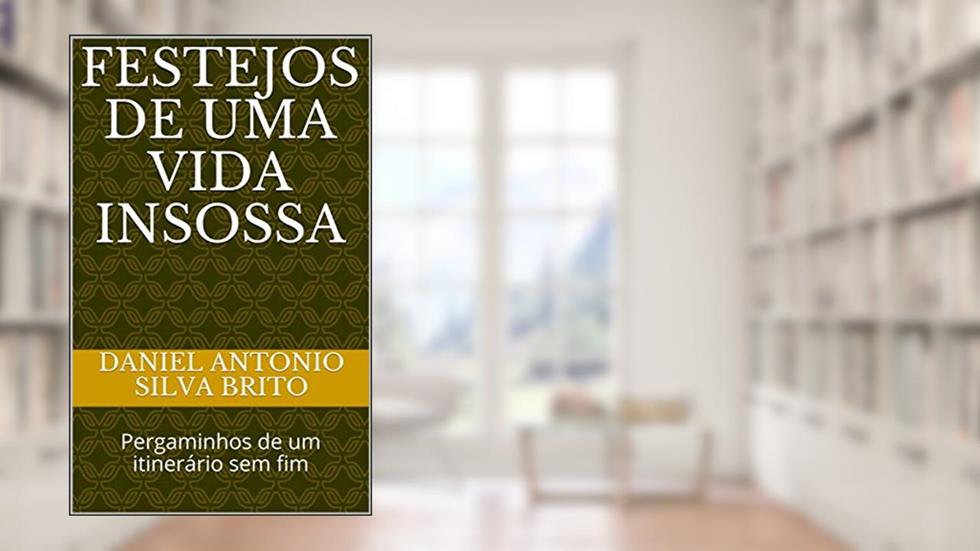 FESTEJOS DE UMA VIDA INSOSSA: Pergaminhos de um itinerário sem fim, do autor Daniel Antonio Silva Brito