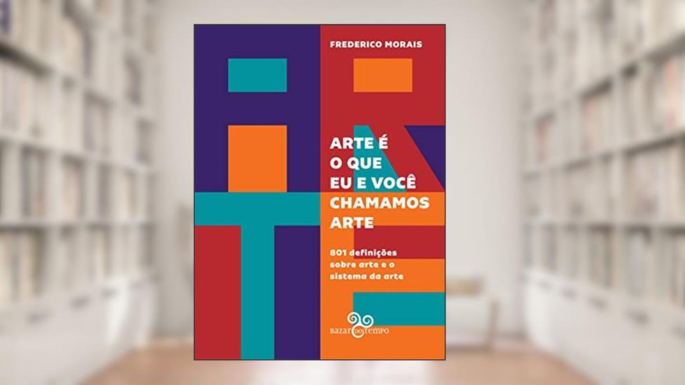 Arte é o que eu e você chamamos arte: 801 definições sobre arte e o sistema da arte, do autor Frederico Morais