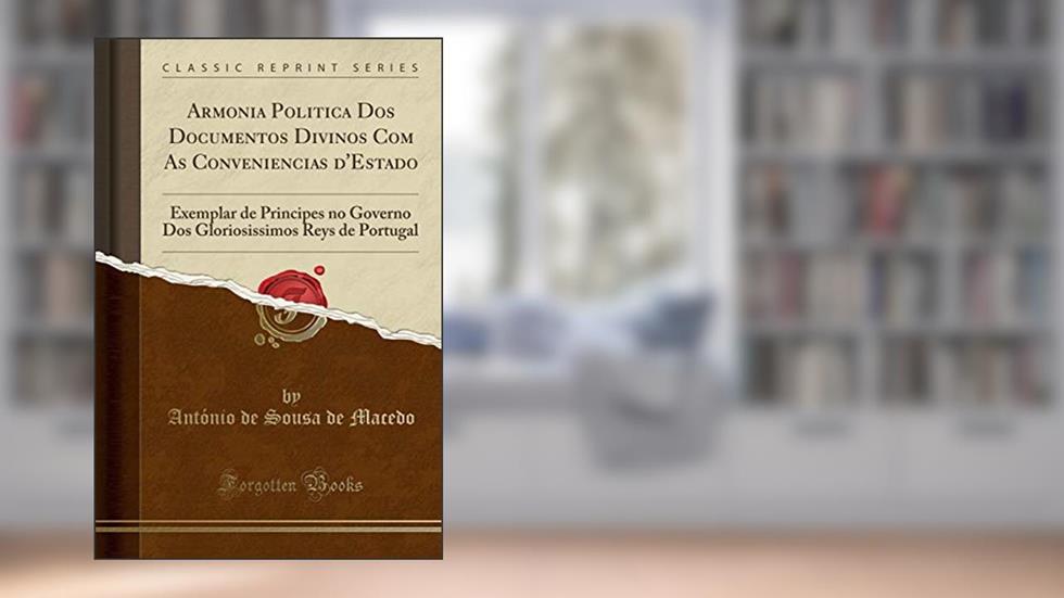 Armonia Politica Dos Documentos Divinos Com As Conveniencias d'Estado: Exemplar de Principes no Governo Dos Gloriosissimos Reys de Portugal (Classic Reprint), do autor António de Sousa de Macedo