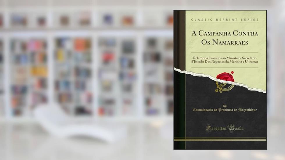 A Campanha Contra Os Namarraes: Relatórios Enviados ao Ministro e Secretário d'Estado Dos Negocios da Marinha e Ultramar (Classic Reprint), do autor Commissario da Provincia de Moçambique