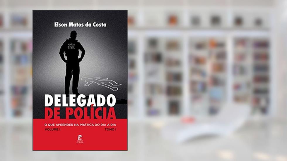 Delegado de Polícia : O Que Aprender na Prática do Dia a Dia, do autor Elson Matos da Costa