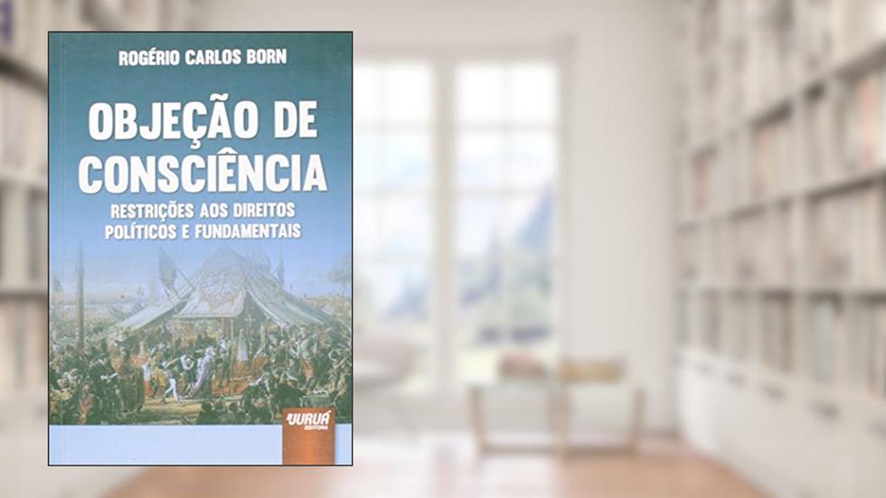 Objeção de Consciência - Restrições aos Direitos Políticos e Fundamentais, do autor Rogério Carlos Born