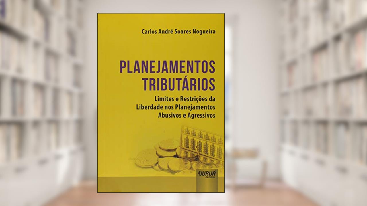 Planejamentos Tributários - Limites e Restrições da Liberdade nos Planejamentos Abusivos e Agressivos, do autor Carlos André Soares Nogueira