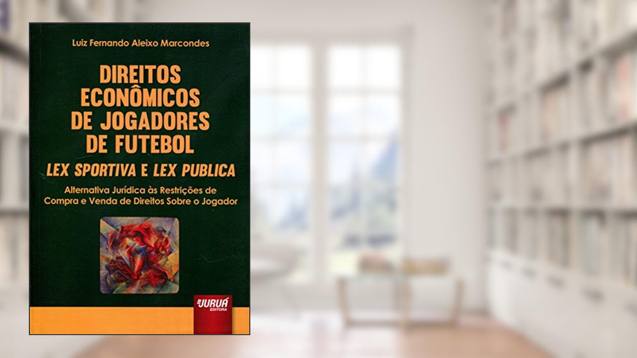 Direitos Econômicos de Jogadores de Futebol - Lex Sportiva e Lex Publica: Alternativa Jurídica às Restrições de Compra e Venda de Direitos Sobre o Jogador, do autor Luiz Fernando Aleixo Marcondes