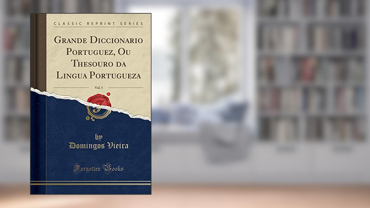 Grande Diccionario Portuguez, Ou Thesouro da Lingua Portugueza, Vol. 5 (Classic Reprint), do autor Domingos Vieira