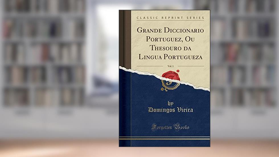 Grande Diccionario Portuguez, Ou Thesouro da Lingua Portugueza, Vol. 1 (Classic Reprint), do autor Domingos Vieira