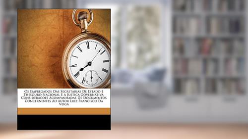 Capa de OS Empregados Das Secretarias de Estado E Thesouro Nacional E a Justica Governativa: Consideracoes Acompanhadas de Documentos Concernentes Ao Autor Luiz Francisco Da Veiga, do autor Luiz Francisco Da Veiga