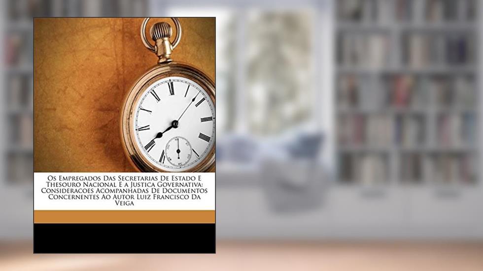 OS Empregados Das Secretarias de Estado E Thesouro Nacional E a Justica Governativa: Consideracoes Acompanhadas de Documentos Concernentes Ao Autor Luiz Francisco Da Veiga, do autor Luiz Francisco Da Veiga