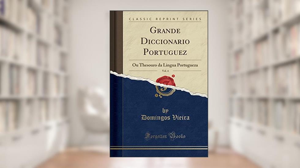Grande Diccionario Portuguez, Vol. 4: Ou Thesouro da Lingua Portugueza (Classic Reprint), do autor Domingos Vieira
