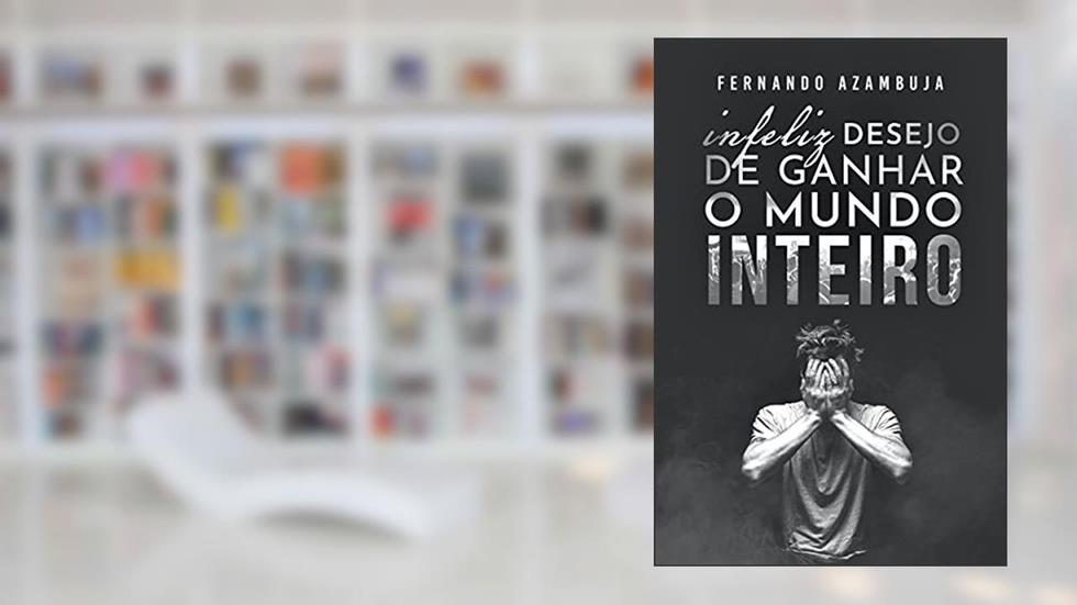 Infeliz Desejo de Ganhar o Mundo Inteiro, do autor Fernando Azambuja