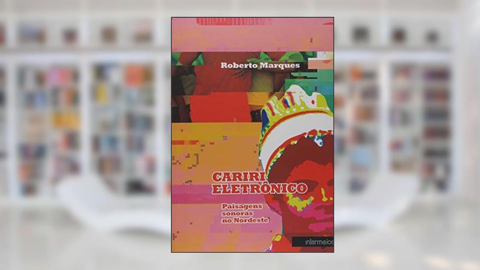 Cariri Eletrônico. Paisagens Sonoras no Nordeste, do autor Roberto Marques