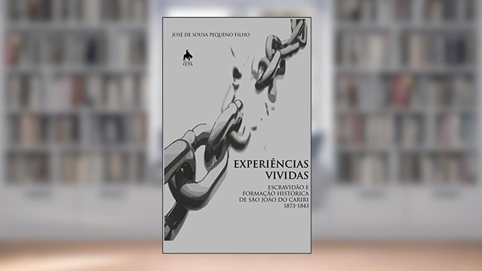 EXPERIÊNCIAS VIVIDAS ESCRAVIDÃO E FORMAÇÃO HISTÓRICA DE SÃO JOÃO DO CARIRI - 1783 - 1843, do autor José de Sousa Pequeno Filho