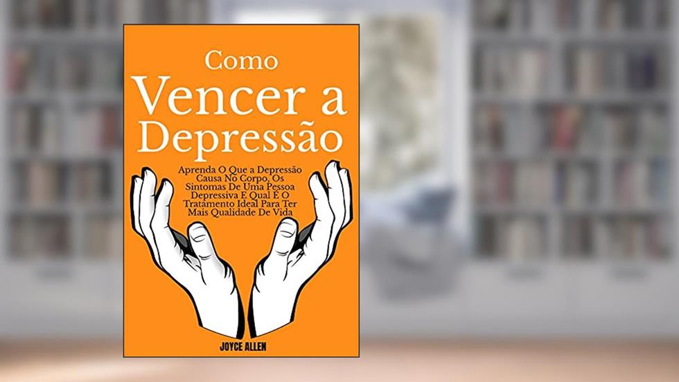 Como Vencer a Depressão: Aprenda O Que a Depressão Causa No Corpo, Os Sintomas De Uma Pessoa Depressiva E Qual É O Tratamento Ideal Para Ter Mais Qualidade De Vida, do autor Joyce Allen