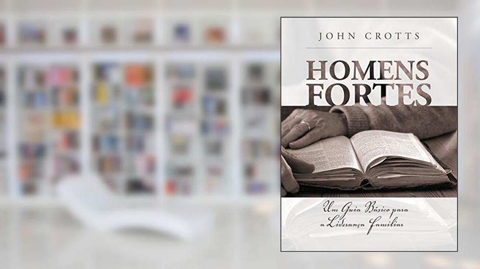 Homens fortes: Um Guia Básico para a Liderança Familiar, do autor John Crotts