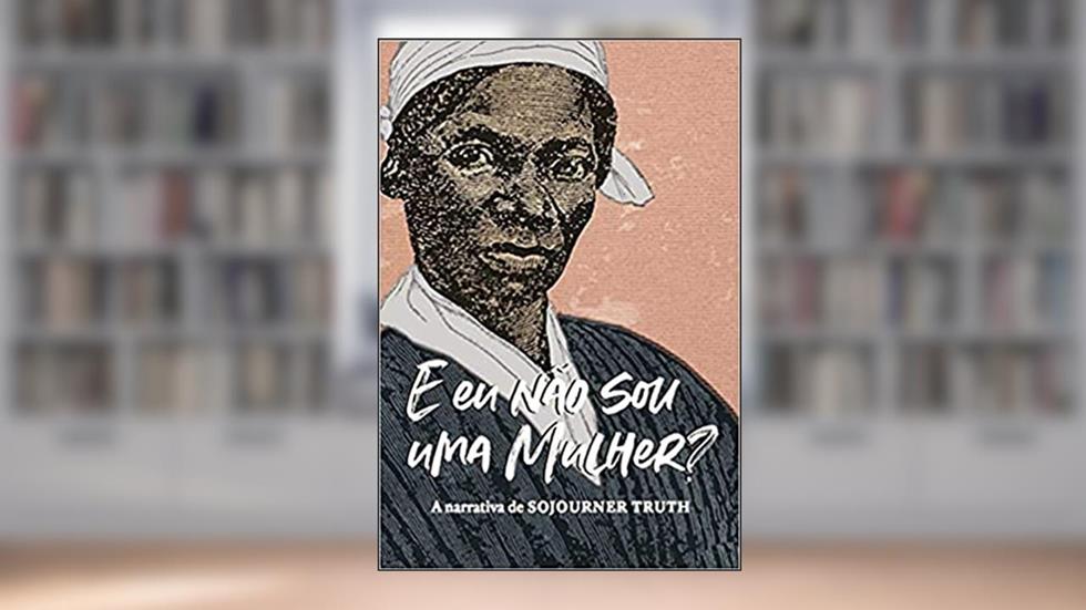 "E eu não sou uma mulher?": A narrativa de Sojourner Truth, do autor Sojourner Truth