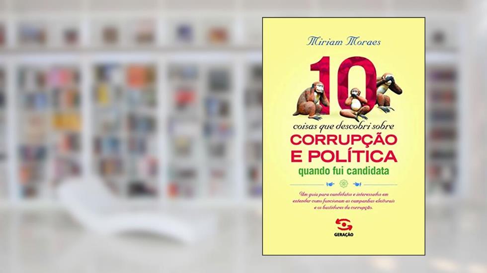 10 coisas que descobri sobre corrupção e política quando fui candidata: Um guia para candidatos e interessados em entender como funcionam as campanhas eleitorais e os bastidores da corrupção, do autor Miriam Moraes