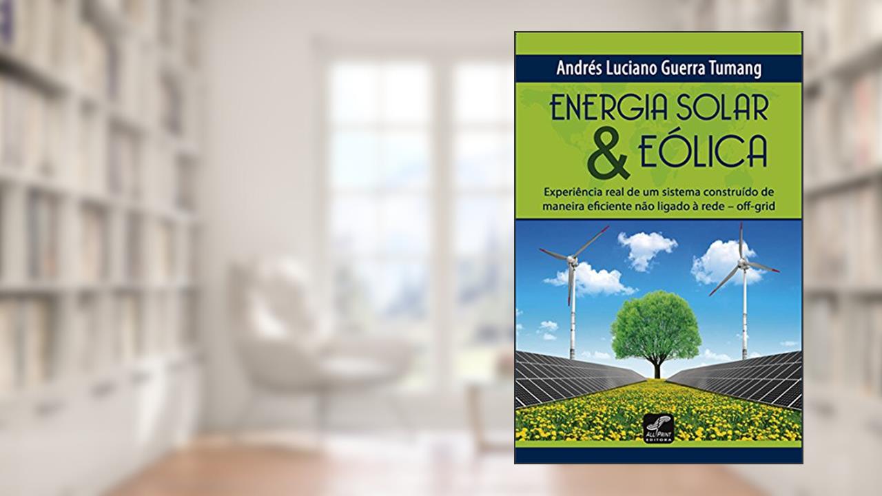 Energia Solar & Eólica. Experiência Real de Um Sistema Construído de Maneira Eficiente não Ligado a Rede Off-Grid, do autor Andrés Luciano Guerra Tumang