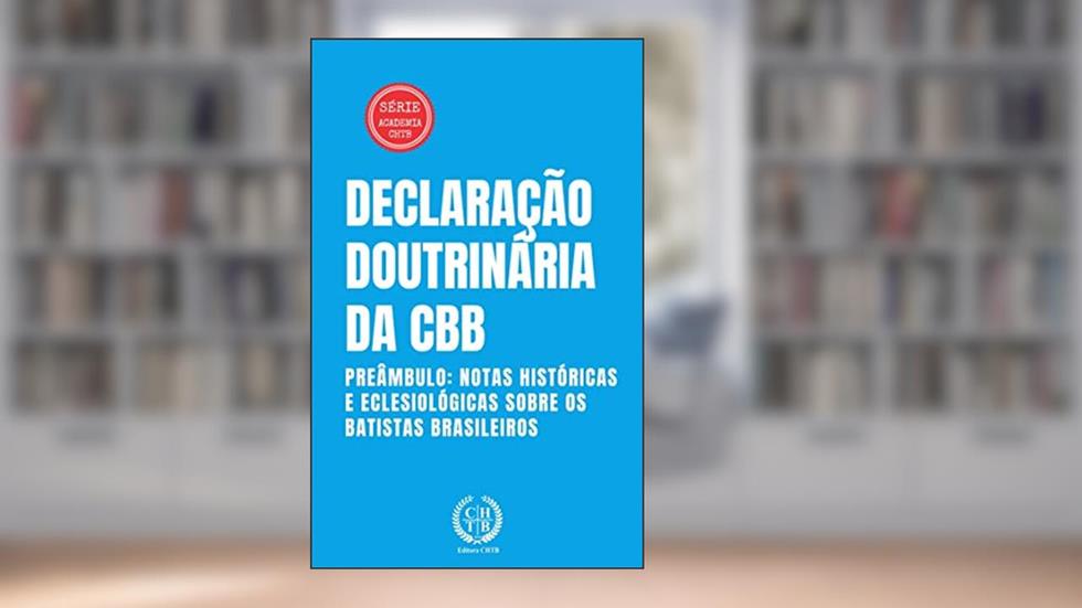 Declaração Doutrinária da CBB: Preâmbulo: Notas Históricas e Eclesiológicas Sobre os Batistas Brasileiros (Academia CHTB Livro 4), do autor Marcus Paixão