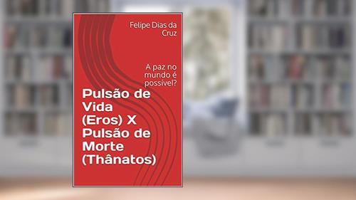 Capa de Pulsão de Vida (Eros) X Pulsão de Morte (Thânatos): A paz no mundo é possível?, do autor Felipe Dias da Cruz