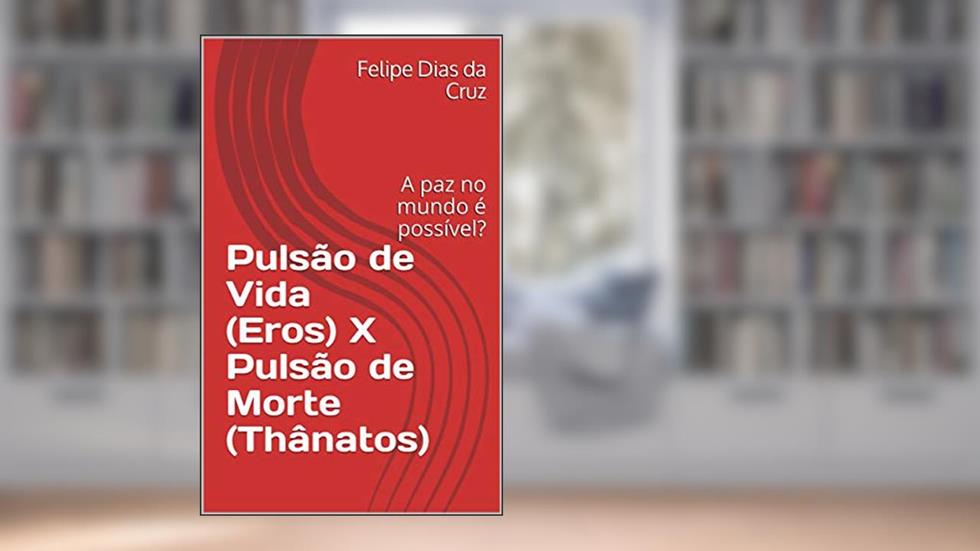 Pulsão de Vida (Eros) X Pulsão de Morte (Thânatos): A paz no mundo é possível?, do autor Felipe Dias da Cruz