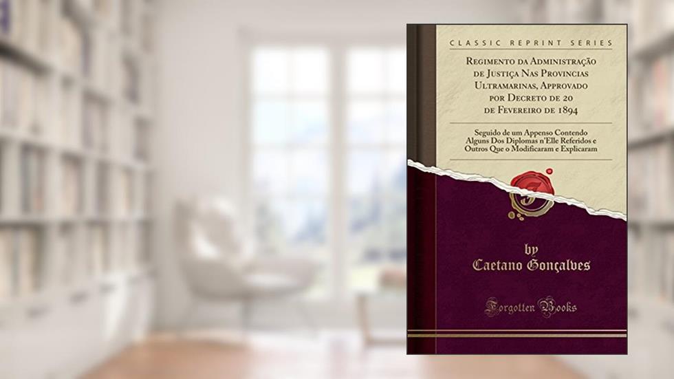 Regimento da Administração de Justiça Nas Provincias Ultramarinas, Approvado por Decreto de 20 de Fevereiro de 1894: Seguido de um Appenso Contendo ... o Modificaram e Explicaram (Classic Reprint), do autor Caetano Gonçalves