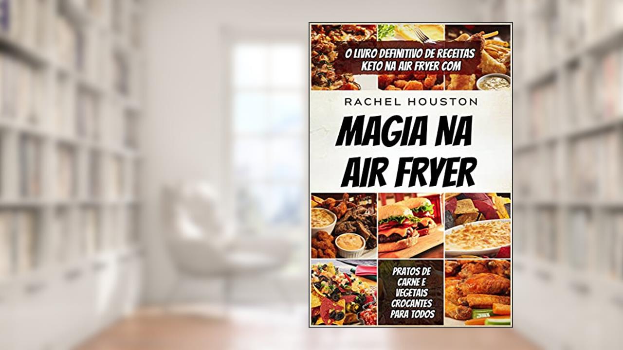 magia na air fryer: O Livro Definitivo de Receitas Keto na Air Fryer com Pratos de Carne e Vegetais Crocantes para Todos, do autor Rachel Houston