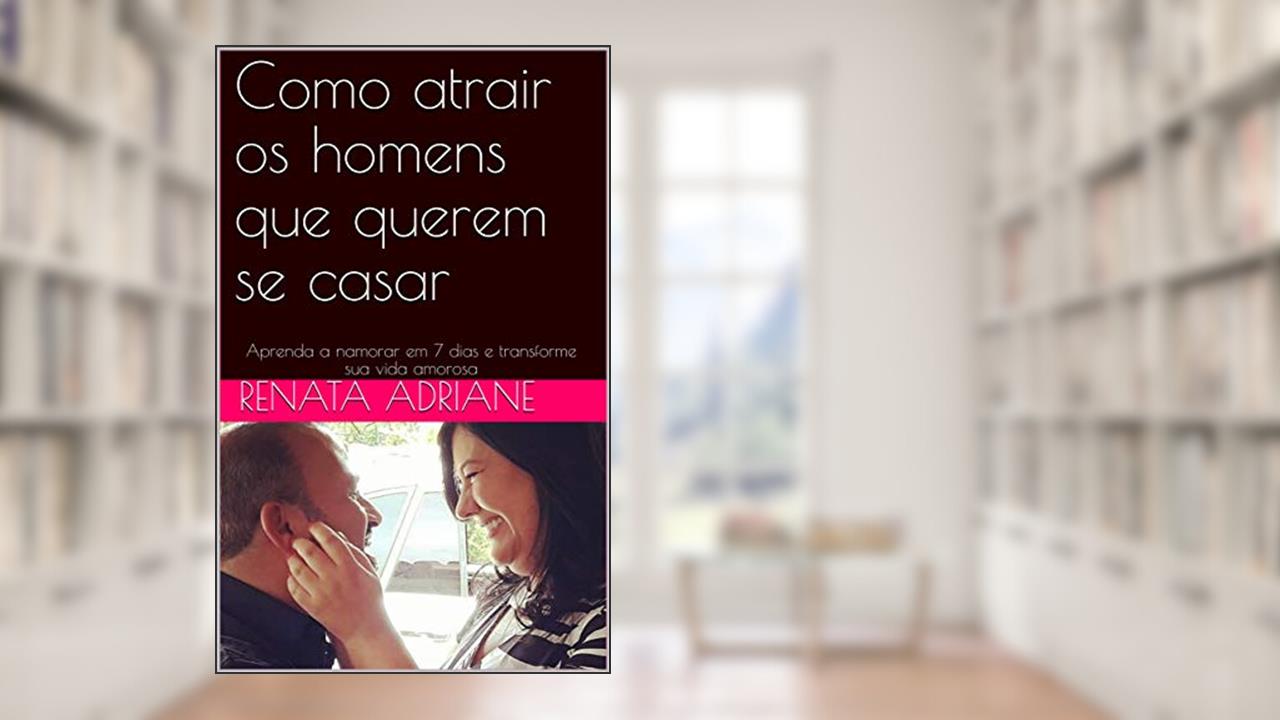 Como atrair os homens que querem se casar: Aprenda a namorar em 7 dias e transforme sua vida amorosa, do autor Renata Adriane