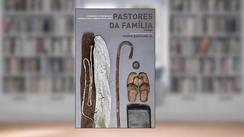 Pastores da família: chamando e preparando homens para liderar seus lares, do autor Voddie Jr. Baucham
