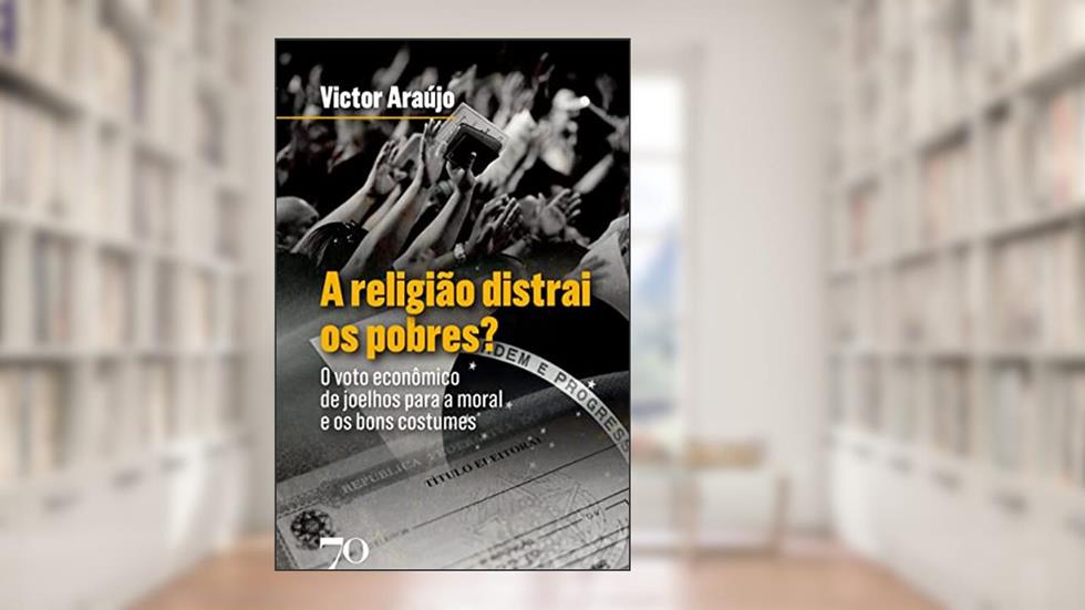 A Religião Distrai os Pobres?: o Voto Econômico de Joelhos Para a Moral e os Bons Costumes, do autor Victor Araújo
