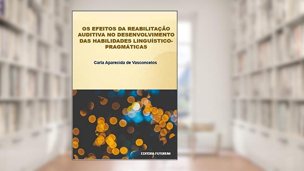 Os efeitos da reabilitação auditiva no desenvolvimento das habilidades linguístico-pragmáticas, do autor Carla Aparecida de Vasconcelos