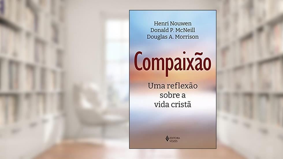 Compaixão: Uma reflexão sobre a vida cristã, do autor Henri Nouwen; Donald P. McNeill; Douglas A. Morrison