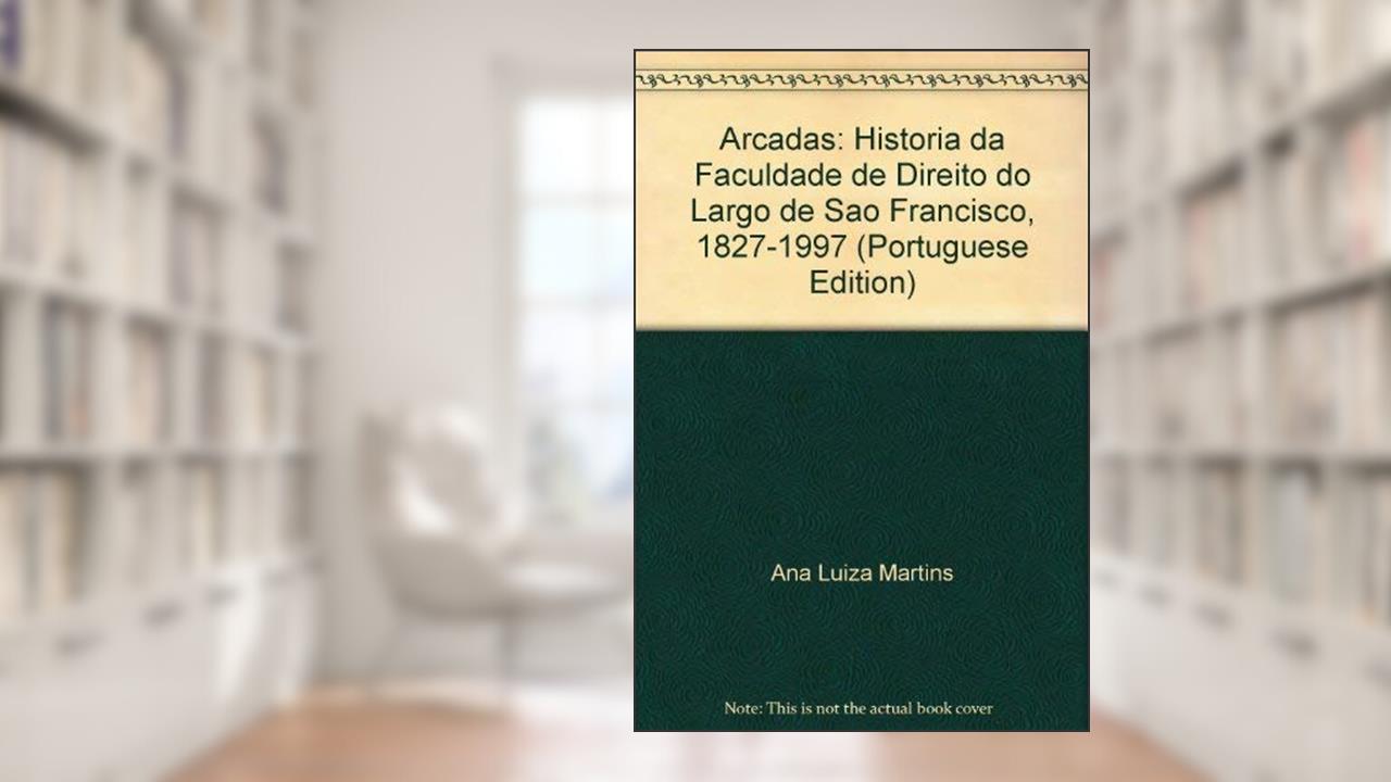 Arcadas: Historia Da Faculdade De Direito Do Largo De Sao Francisco, 1827-1997 (Portuguese Edition), do autor Ana Luiza Martins