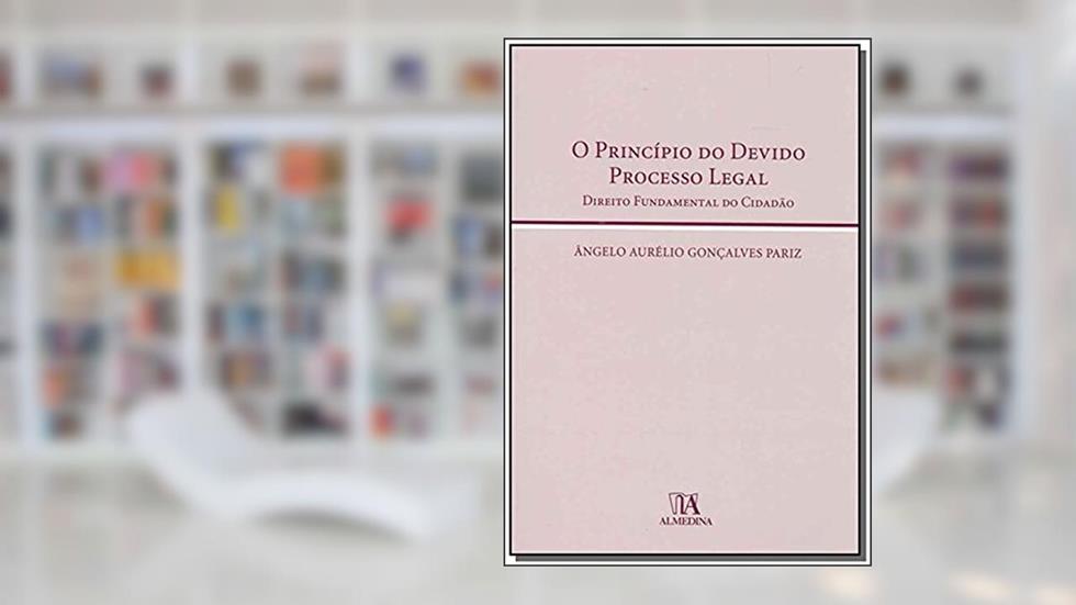 O Princípio do Devido Processo Legal: Direito Fundamental do Cidadão, do autor Ângelo Aurélio Gonçalves Pariz