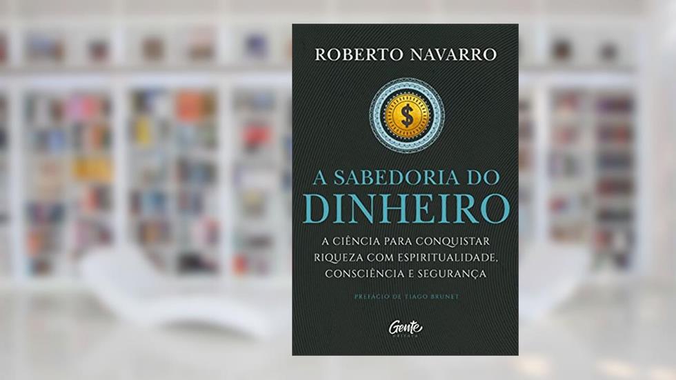 A Sabedoria do Dinheiro: A ciência para conquistar riqueza com espiritualidade, consciência e segurança., do autor Roberto Navarro
