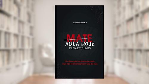 Capa de Mate Aula Hoje E Leia Este Livro: 15 coisas que você deveria saber, mas não te ensinaram em sala de aula (Portuguese Edition), do autor Antonio Carlos Jr.