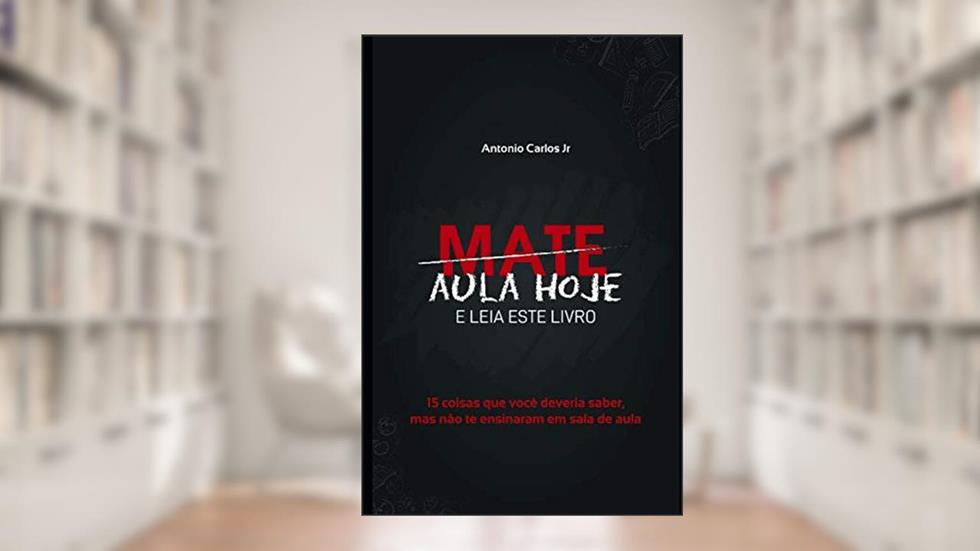 Mate Aula Hoje E Leia Este Livro: 15 coisas que você deveria saber, mas não te ensinaram em sala de aula (Portuguese Edition), do autor Antonio Carlos Jr.