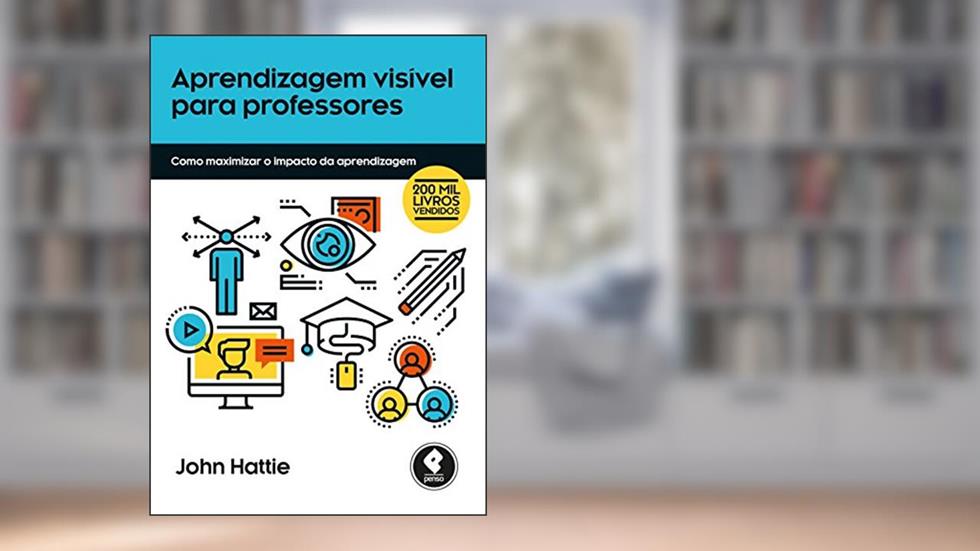 Aprendizagem Visível para Professores: Como Maximizar o Impacto da Aprendizagem, do autor John Hattie