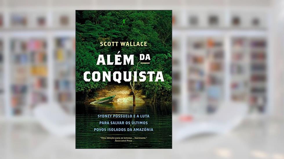 Além da conquista: Sydney Possuelo e a luta para salvar os últimos povos isolados da Amazônia, do autor Scott Wallace