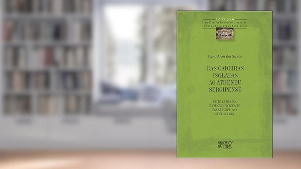 Das Cadeiras Isoladas ao Atheneu Sergipense: Elite Letrada e Ofício Docente em Sergipe no Século XIX, do autor Fábio Alves dos Santos