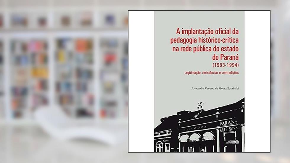 A Implantação Oficial da Pedagogia Histórico-crítica na Rede Pública do Estado do Paraná (1983-1994): Legitimação, Resistências e Contradições, do autor Alexandra Vanessa de Moura Baczinski